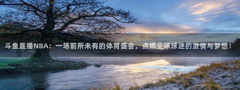 365看球吧直播：斗鱼直播NBA：一场前所未有的体育盛会，点燃全球球迷的激情与梦想！