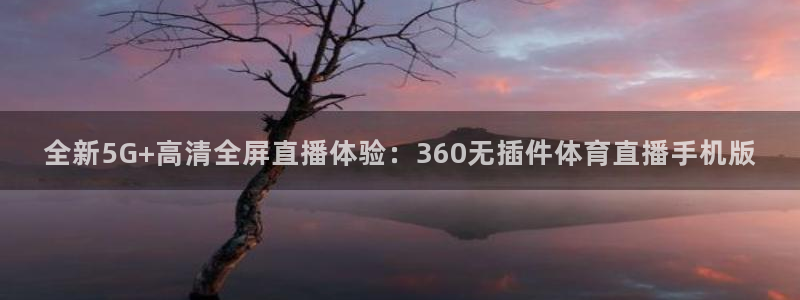 nba免费直播看球吧：全新5G+高清全屏直播体验：360无插件体育直播手机版