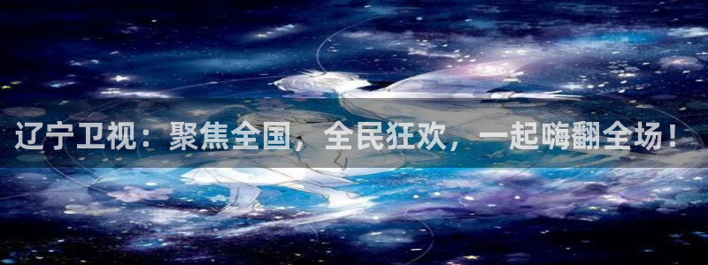 看球吧nba在线高清免费直播：辽宁卫视：聚焦全国，全民狂欢，一起嗨翻全场！